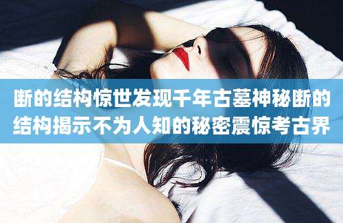 断的结构惊世发现千年古墓神秘断的结构揭示不为人知的秘密震惊考古界