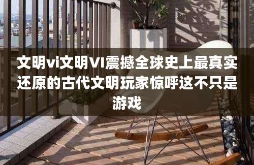 文明vi文明VI震撼全球史上最真实还原的古代文明玩家惊呼这不只是游戏