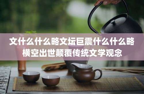 文什么什么略文坛巨震什么什么略横空出世颠覆传统文学观念