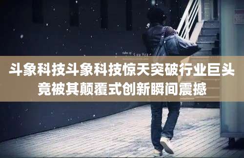 斗象科技斗象科技惊天突破行业巨头竟被其颠覆式创新瞬间震撼