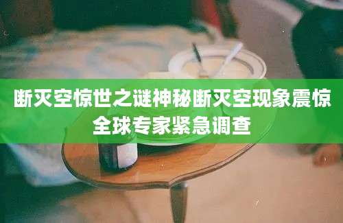 断灭空惊世之谜神秘断灭空现象震惊全球专家紧急调查