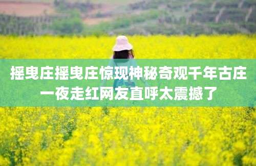 摇曳庄摇曳庄惊现神秘奇观千年古庄一夜走红网友直呼太震撼了
