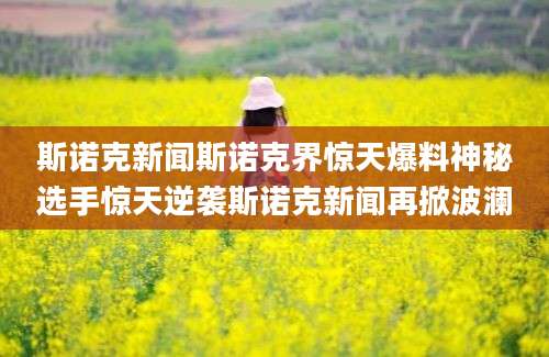 斯诺克新闻斯诺克界惊天爆料神秘选手惊天逆袭斯诺克新闻再掀波澜