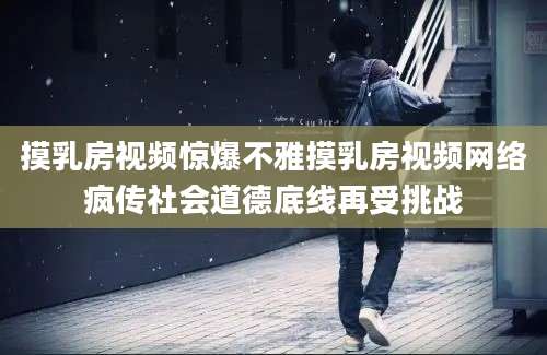 摸乳房视频惊爆不雅摸乳房视频网络疯传社会道德底线再受挑战