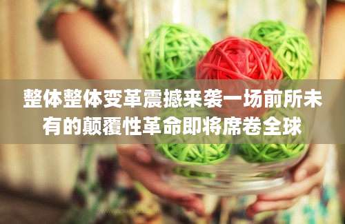 整体整体变革震撼来袭一场前所未有的颠覆性革命即将席卷全球
