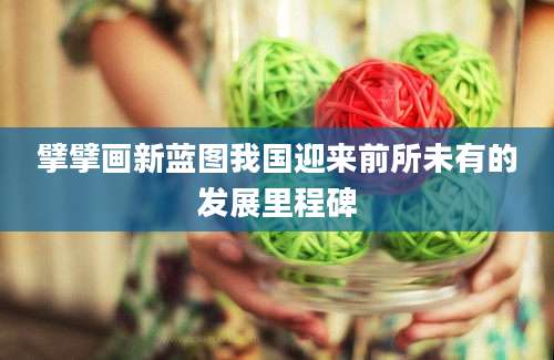 擘擘画新蓝图我国迎来前所未有的发展里程碑