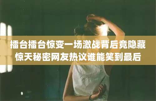 擂台擂台惊变一场激战背后竟隐藏惊天秘密网友热议谁能笑到最后