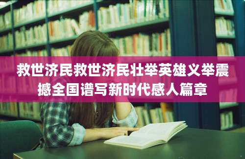 救世济民救世济民壮举英雄义举震撼全国谱写新时代感人篇章