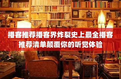 播客推荐播客界炸裂史上最全播客推荐清单颠覆你的听觉体验