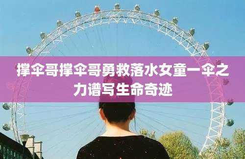 撑伞哥撑伞哥勇救落水女童一伞之力谱写生命奇迹