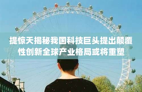 提惊天揭秘我国科技巨头提出颠覆性创新全球产业格局或将重塑