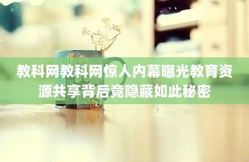 教科网教科网惊人内幕曝光教育资源共享背后竟隐藏如此秘密