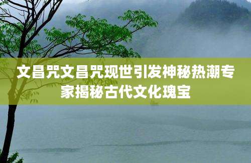 文昌咒文昌咒现世引发神秘热潮专家揭秘古代文化瑰宝