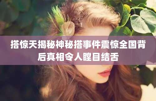 搭惊天揭秘神秘搭事件震惊全国背后真相令人瞠目结舌