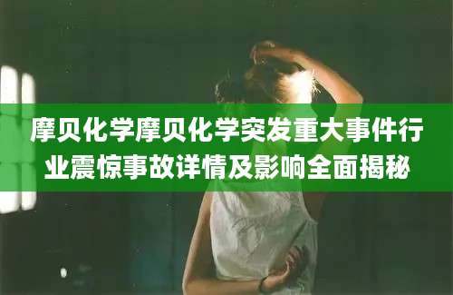 摩贝化学摩贝化学突发重大事件行业震惊事故详情及影响全面揭秘