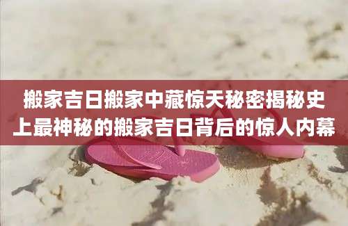 搬家吉日搬家中藏惊天秘密揭秘史上最神秘的搬家吉日背后的惊人内幕