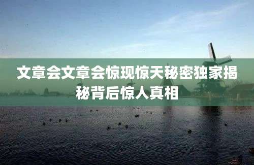 文章会文章会惊现惊天秘密独家揭秘背后惊人真相