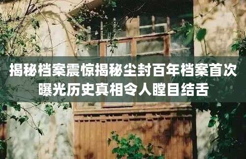 揭秘档案震惊揭秘尘封百年档案首次曝光历史真相令人瞠目结舌