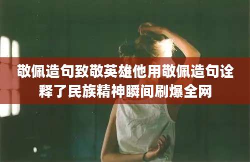 敬佩造句致敬英雄他用敬佩造句诠释了民族精神瞬间刷爆全网