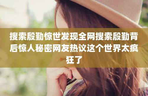 搜索殷勤惊世发现全网搜索殷勤背后惊人秘密网友热议这个世界太疯狂了