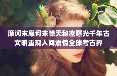 摩诃末摩诃末惊天秘密曝光千年古文明重现人间震惊全球考古界