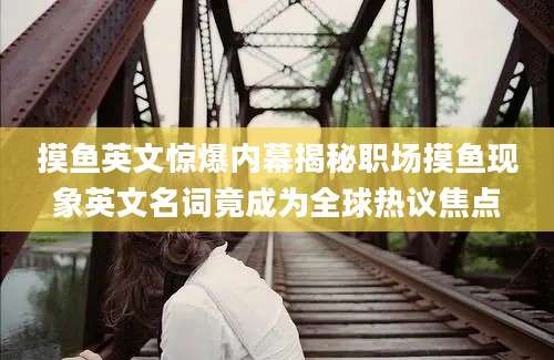 摸鱼英文惊爆内幕揭秘职场摸鱼现象英文名词竟成为全球热议焦点