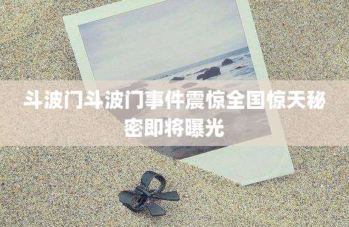 斗波门斗波门事件震惊全国惊天秘密即将曝光