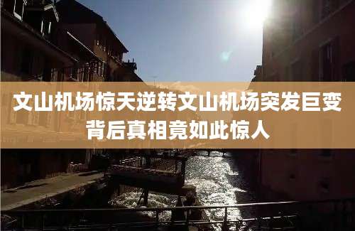 文山机场惊天逆转文山机场突发巨变背后真相竟如此惊人