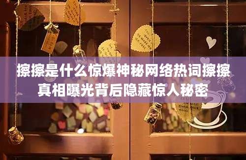 擦擦是什么惊爆神秘网络热词擦擦真相曝光背后隐藏惊人秘密