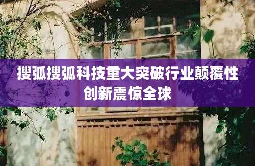 搜弧搜弧科技重大突破行业颠覆性创新震惊全球