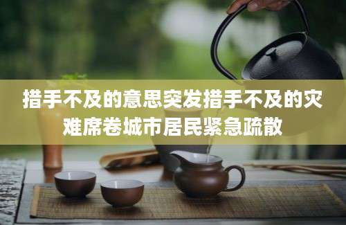 措手不及的意思突发措手不及的灾难席卷城市居民紧急疏散