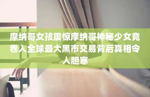 摩纳哥女孩震惊摩纳哥神秘少女竟卷入全球最大黑市交易背后真相令人胆寒