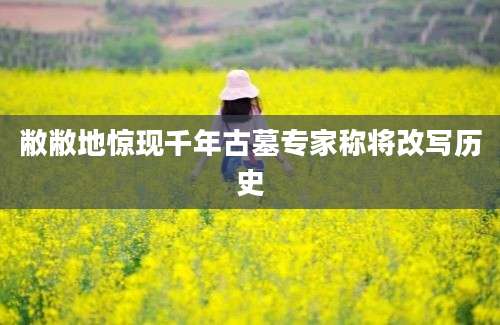 敝敝地惊现千年古墓专家称将改写历史