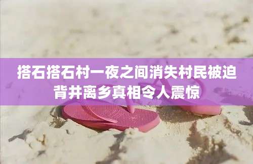 搭石搭石村一夜之间消失村民被迫背井离乡真相令人震惊