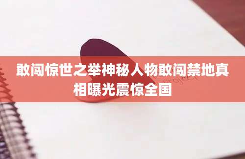 敢闯惊世之举神秘人物敢闯禁地真相曝光震惊全国