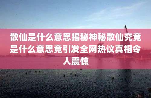 散仙是什么意思揭秘神秘散仙究竟是什么意思竟引发全网热议真相令人震惊