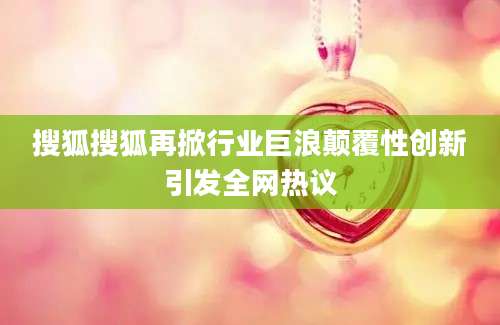 搜狐搜狐再掀行业巨浪颠覆性创新引发全网热议