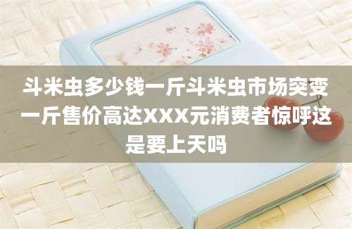 斗米虫多少钱一斤斗米虫市场突变一斤售价高达XXX元消费者惊呼这是要上天吗