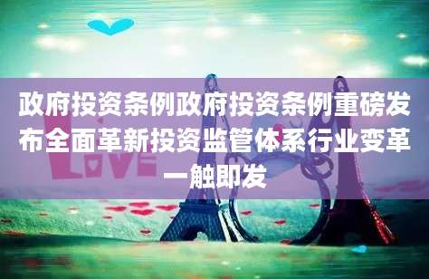 政府投资条例政府投资条例重磅发布全面革新投资监管体系行业变革一触即发