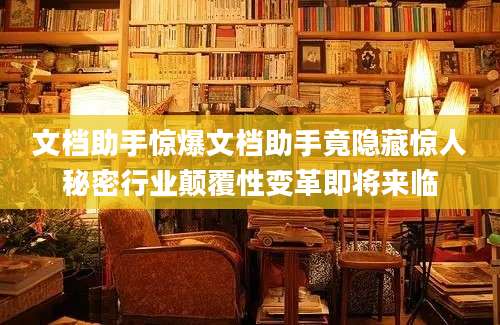 文档助手惊爆文档助手竟隐藏惊人秘密行业颠覆性变革即将来临