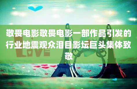 敬畏电影敬畏电影一部作品引发的行业地震观众泪目影坛巨头集体致敬