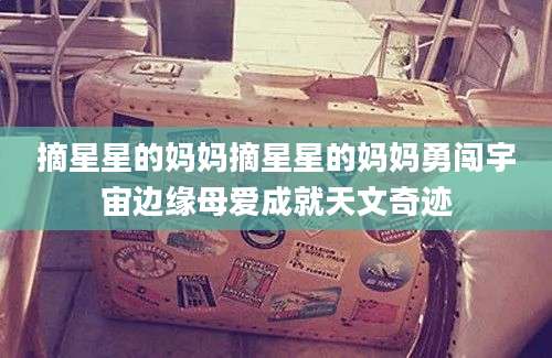 摘星星的妈妈摘星星的妈妈勇闯宇宙边缘母爱成就天文奇迹