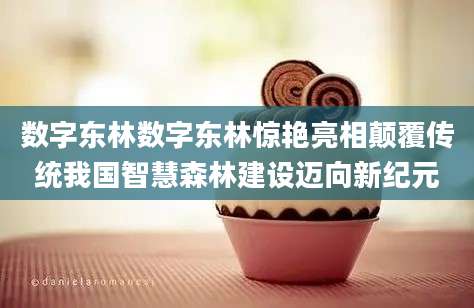 数字东林数字东林惊艳亮相颠覆传统我国智慧森林建设迈向新纪元