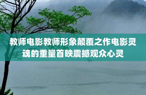 教师电影教师形象颠覆之作电影灵魂的重量首映震撼观众心灵