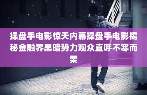 操盘手电影惊天内幕操盘手电影揭秘金融界黑暗势力观众直呼不寒而栗