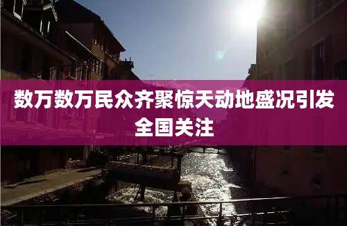 数万数万民众齐聚惊天动地盛况引发全国关注
