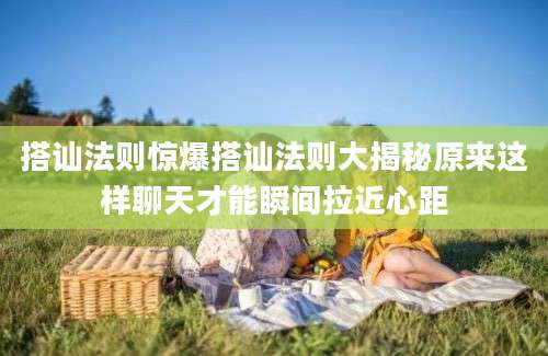 搭讪法则惊爆搭讪法则大揭秘原来这样聊天才能瞬间拉近心距