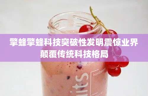 擎蜂擎蜂科技突破性发明震惊业界颠覆传统科技格局