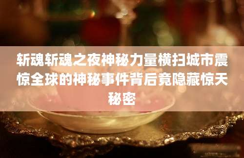斩魂斩魂之夜神秘力量横扫城市震惊全球的神秘事件背后竟隐藏惊天秘密