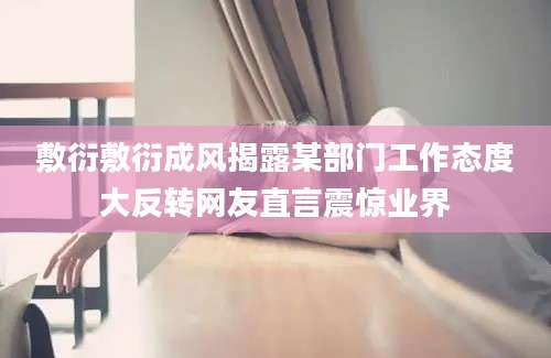 敷衍敷衍成风揭露某部门工作态度大反转网友直言震惊业界
